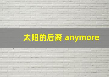 太阳的后裔 anymore